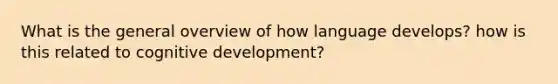 What is the general overview of how language develops? how is this related to cognitive development?