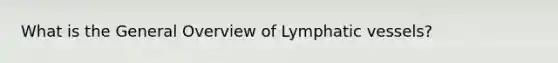 What is the General Overview of Lymphatic vessels?