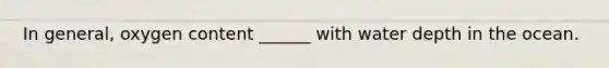 In general, oxygen content ______ with water depth in the ocean.