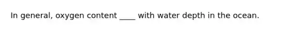 In general, oxygen content ____ with water depth in the ocean.