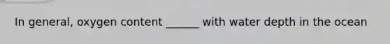 In general, oxygen content ______ with water depth in the ocean