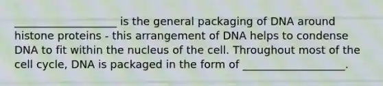 ___________________ is the general packaging of DNA around histone proteins - this arrangement of DNA helps to condense DNA to fit within the nucleus of the cell. Throughout most of the <a href='https://www.questionai.com/knowledge/keQNMM7c75-cell-cycle' class='anchor-knowledge'>cell cycle</a>, DNA is packaged in the form of ___________________.