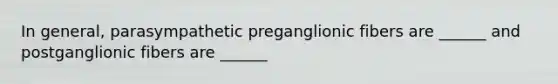 In general, parasympathetic preganglionic fibers are ______ and postganglionic fibers are ______