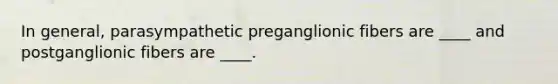 In general, parasympathetic preganglionic fibers are ____ and postganglionic fibers are ____.