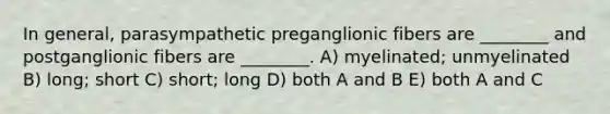 In general, parasympathetic preganglionic fibers are ________ and postganglionic fibers are ________. A) myelinated; unmyelinated B) long; short C) short; long D) both A and B E) both A and C