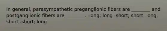 In general, parasympathetic preganglionic fibers are ________ and postganglionic fibers are ________. -long; long -short; short -long; short -short; long