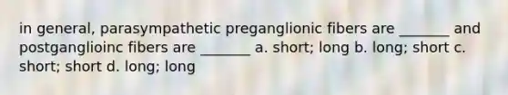 in general, parasympathetic preganglionic fibers are _______ and postganglioinc fibers are _______ a. short; long b. long; short c. short; short d. long; long