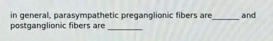 in general, parasympathetic preganglionic fibers are_______ and postganglionic fibers are _________