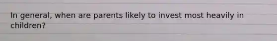 In general, when are parents likely to invest most heavily in children?