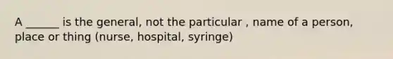 A ______ is the general, not the particular , name of a person, place or thing (nurse, hospital, syringe)