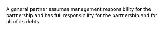 A general partner assumes management responsibility for the partnership and has full responsibility for the partnership and for all of its debts.