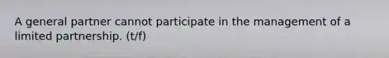 A general partner cannot participate in the management of a limited partnership. (t/f)