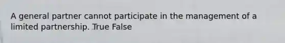 A general partner cannot participate in the management of a limited partnership. True False