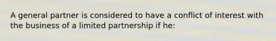 A general partner is considered to have a conflict of interest with the business of a limited partnership if he: