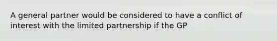 A general partner would be considered to have a conflict of interest with the limited partnership if the GP