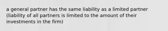 a general partner has the same liability as a limited partner (liability of all partners is limited to the amount of their investments in the firm)