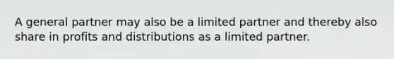 A general partner may also be a limited partner and thereby also share in profits and distributions as a limited partner.