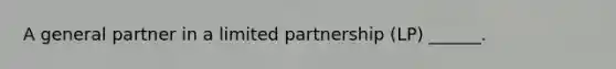 A general partner in a limited partnership (LP) ______.