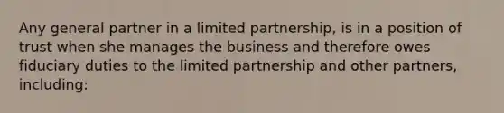 Any general partner in a limited partnership, is in a position of trust when she manages the business and therefore owes fiduciary duties to the limited partnership and other partners, including: