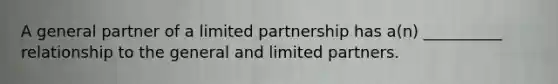 A general partner of a <a href='https://www.questionai.com/knowledge/kmd4h5Q7st-limited-partnership' class='anchor-knowledge'>limited partnership</a> has a(n) __________ relationship to the general and limited partners.