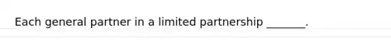 Each general partner in a limited partnership _______.