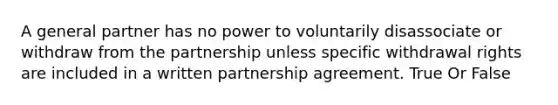 A general partner has no power to voluntarily disassociate or withdraw from the partnership unless specific withdrawal rights are included in a written partnership agreement. True Or False