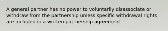 A general partner has no power to voluntarily disassociate or withdraw from the partnership unless specific withdrawal rights are included in a written partnership agreement.