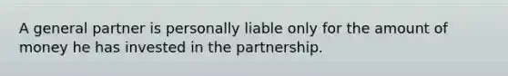 A general partner is personally liable only for the amount of money he has invested in the partnership.