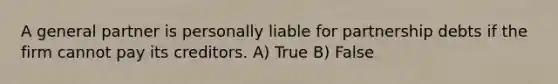 A general partner is personally liable for partnership debts if the firm cannot pay its creditors. A) True B) False