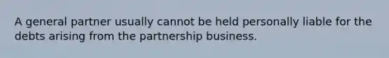 A general partner usually cannot be held personally liable for the debts arising from the partnership business.