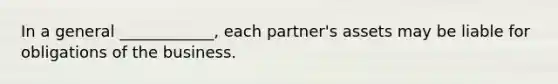 In a general ____________, each partner's assets may be liable for obligations of the business.