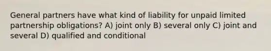 General partners have what kind of liability for unpaid limited partnership obligations? A) joint only B) several only C) joint and several D) qualified and conditional