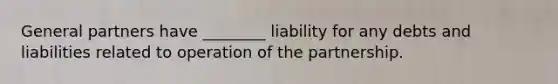 General partners have ________ liability for any debts and liabilities related to operation of the partnership.