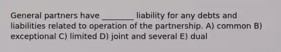 General partners have ________ liability for any debts and liabilities related to operation of the partnership. A) common B) exceptional C) limited D) joint and several E) dual