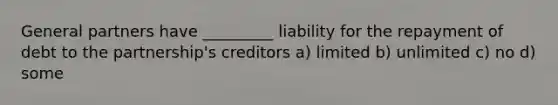 General partners have _________ liability for the repayment of debt to the partnership's creditors a) limited b) unlimited c) no d) some