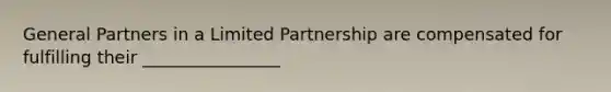 General Partners in a Limited Partnership are compensated for fulfilling their ________________