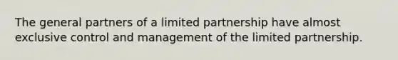 The general partners of a limited partnership have almost exclusive control and management of the limited partnership.