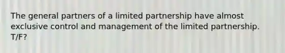 The general partners of a limited partnership have almost exclusive control and management of the limited partnership. T/F?