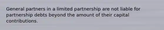 General partners in a limited partnership are not liable for partnership debts beyond the amount of their capital contributions.