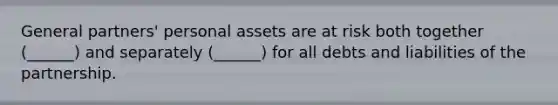 General partners' personal assets are at risk both together (______) and separately (______) for all debts and liabilities of the partnership.