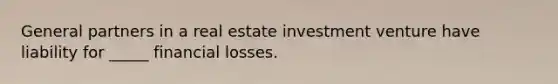 General partners in a real estate investment venture have liability for _____ financial losses.