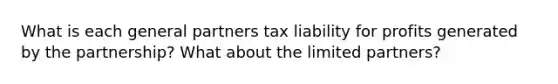 What is each general partners tax liability for profits generated by the partnership? What about the limited partners?