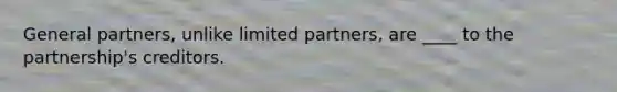 General partners, unlike limited partners, are ____ to the partnership's creditors.