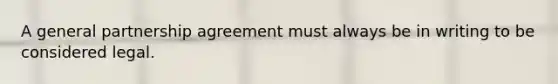 A general partnership agreement must always be in writing to be considered legal.