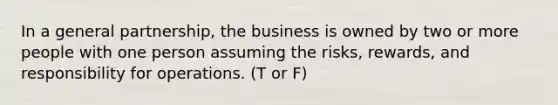 In a general partnership, the business is owned by two or more people with one person assuming the risks, rewards, and responsibility for operations. (T or F)