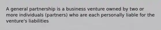 A general partnership is a business venture owned by two or more individuals (partners) who are each personally liable for the venture's liabilities