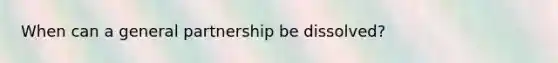 When can a general partnership be dissolved?