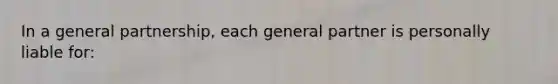 In a general partnership, each general partner is personally liable for: