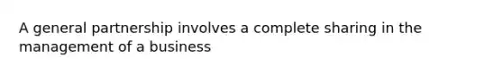 A general partnership involves a complete sharing in the management of a business