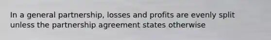 In a general partnership, losses and profits are evenly split unless the partnership agreement states otherwise